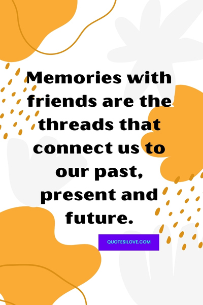 Memories With Friends Quotes () Memories With Friends Quotes ()